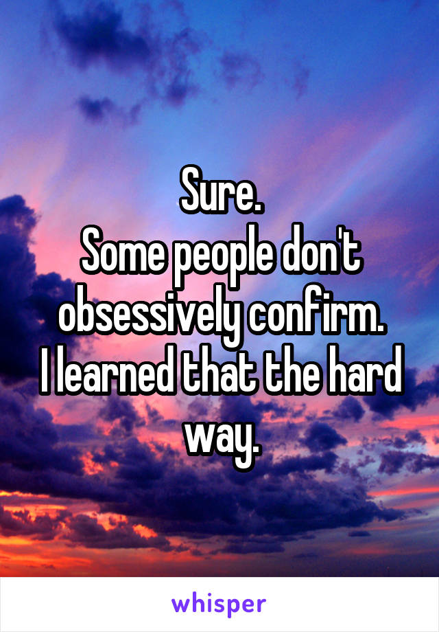Sure.
Some people don't obsessively confirm.
I learned that the hard way.