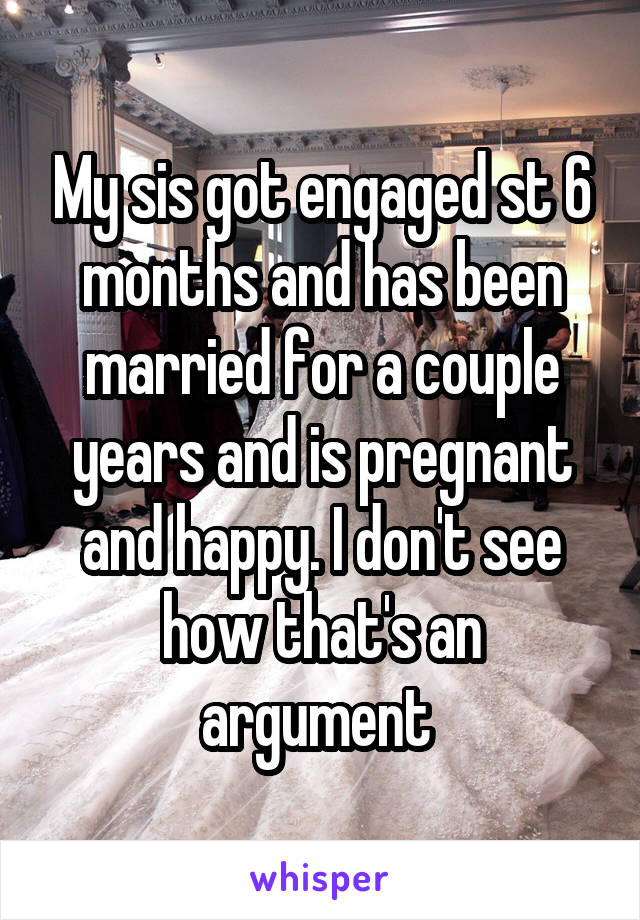 My sis got engaged st 6 months and has been married for a couple years and is pregnant and happy. I don't see how that's an argument 