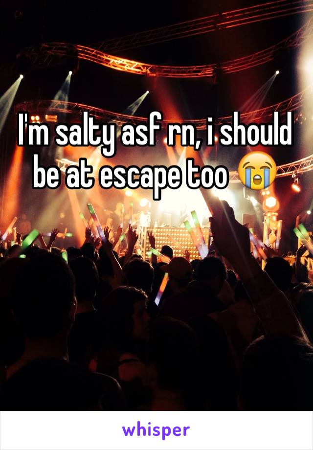 I'm salty asf rn, i should be at escape too 😭