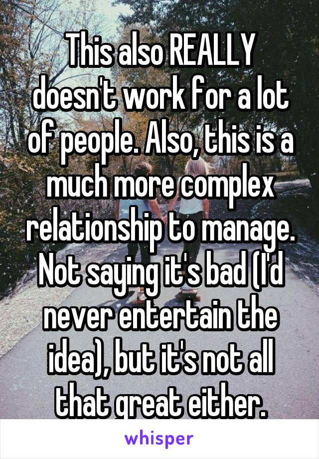 This also REALLY doesn't work for a lot of people. Also, this is a much more complex relationship to manage. Not saying it's bad (I'd never entertain the idea), but it's not all that great either.