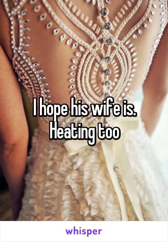 I hope his wife is. Heating too