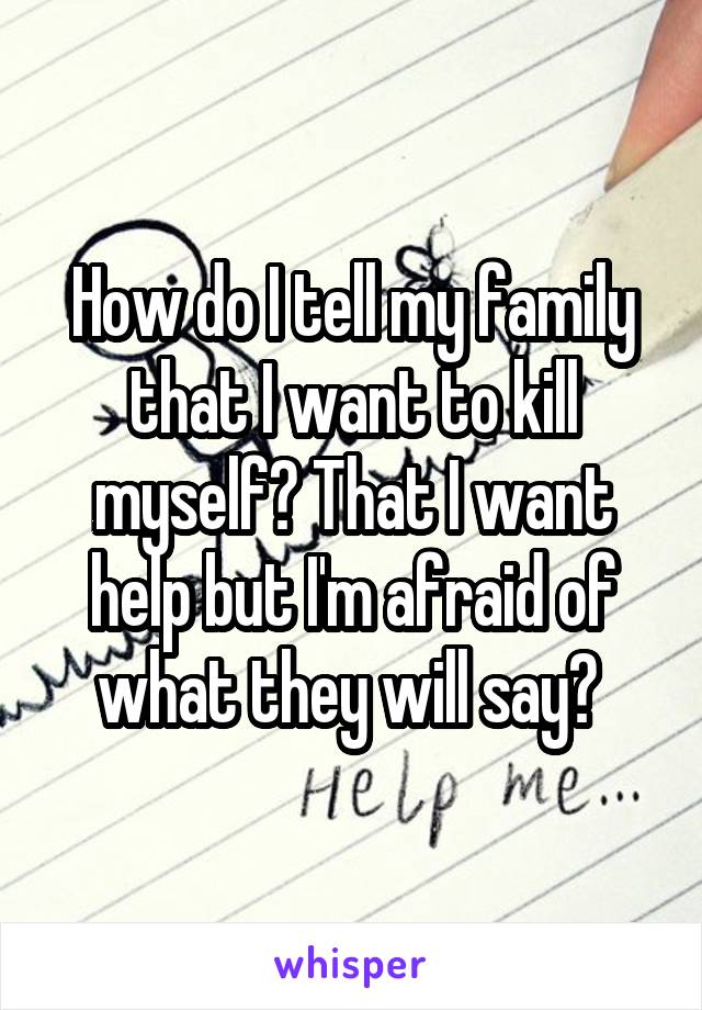 How do I tell my family that I want to kill myself? That I want help but I'm afraid of what they will say? 