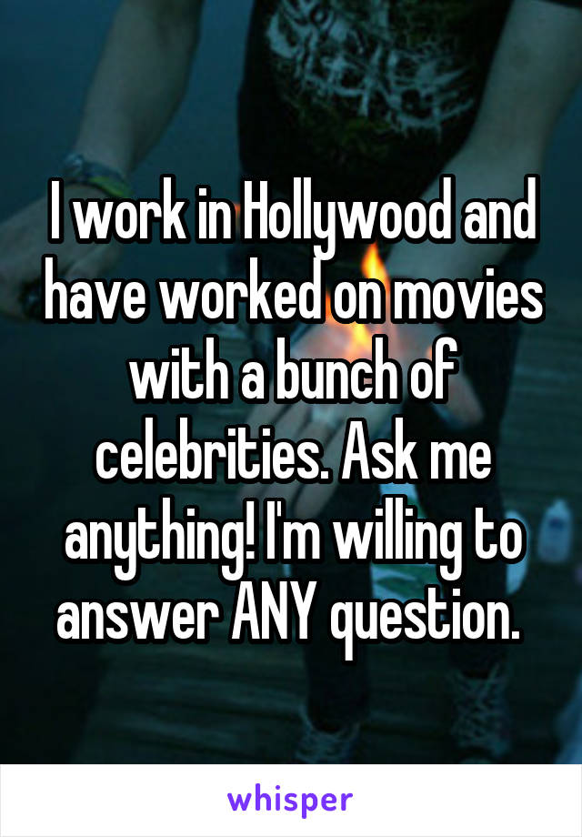 I work in Hollywood and have worked on movies with a bunch of celebrities. Ask me anything! I'm willing to answer ANY question. 
