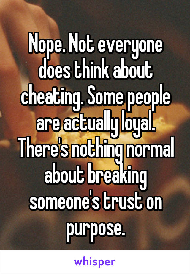 Nope. Not everyone does think about cheating. Some people are actually loyal.
There's nothing normal about breaking someone's trust on purpose.