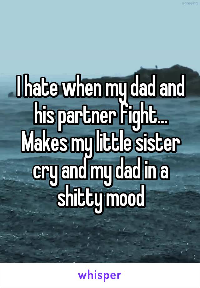 I hate when my dad and his partner fight... Makes my little sister cry and my dad in a shitty mood