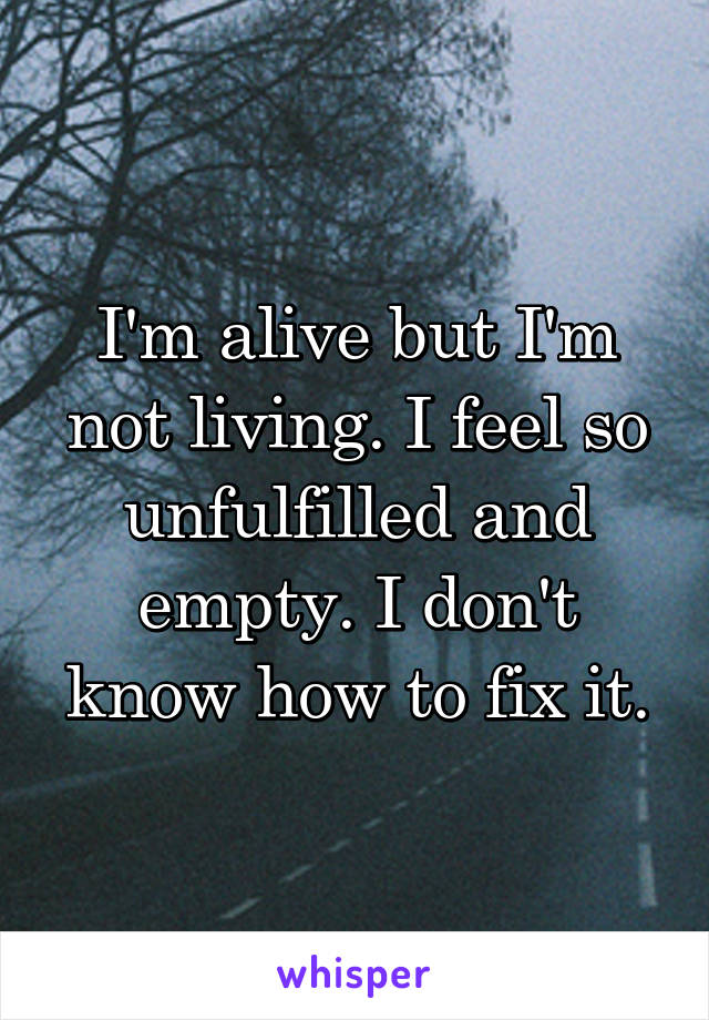 I'm alive but I'm not living. I feel so unfulfilled and empty. I don't know how to fix it.