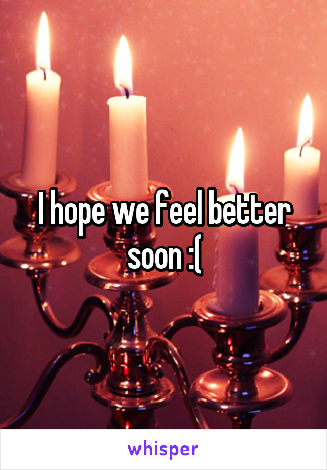 I hope we feel better soon :(