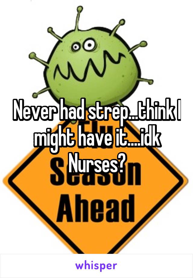 Never had strep...think I might have it....idk
Nurses?