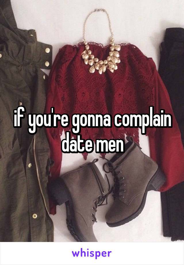if you're gonna complain date men