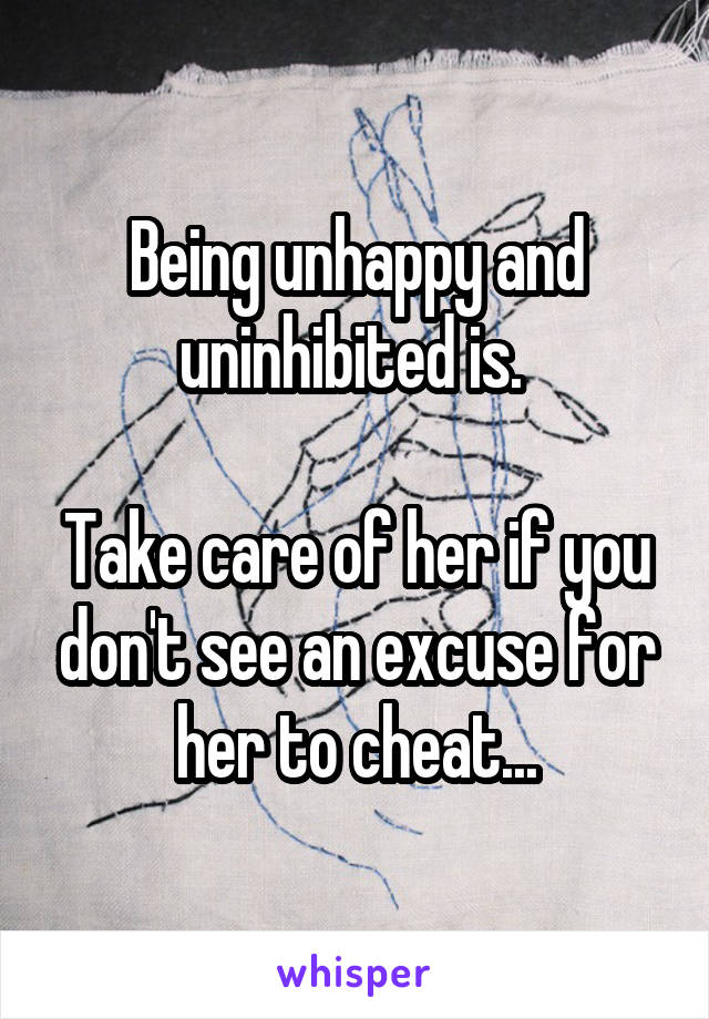 Being unhappy and uninhibited is. 

Take care of her if you don't see an excuse for her to cheat...