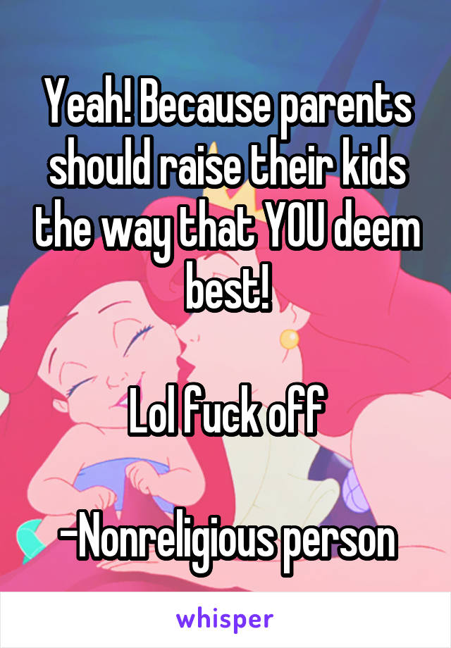Yeah! Because parents should raise their kids the way that YOU deem best!

Lol fuck off

-Nonreligious person
