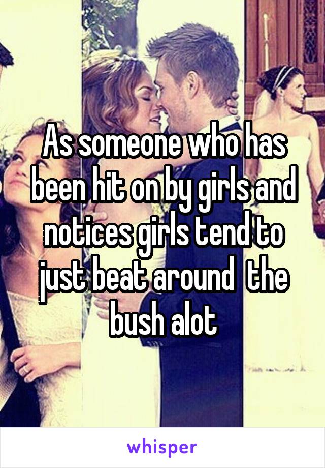 As someone who has been hit on by girls and notices girls tend to just beat around  the bush alot