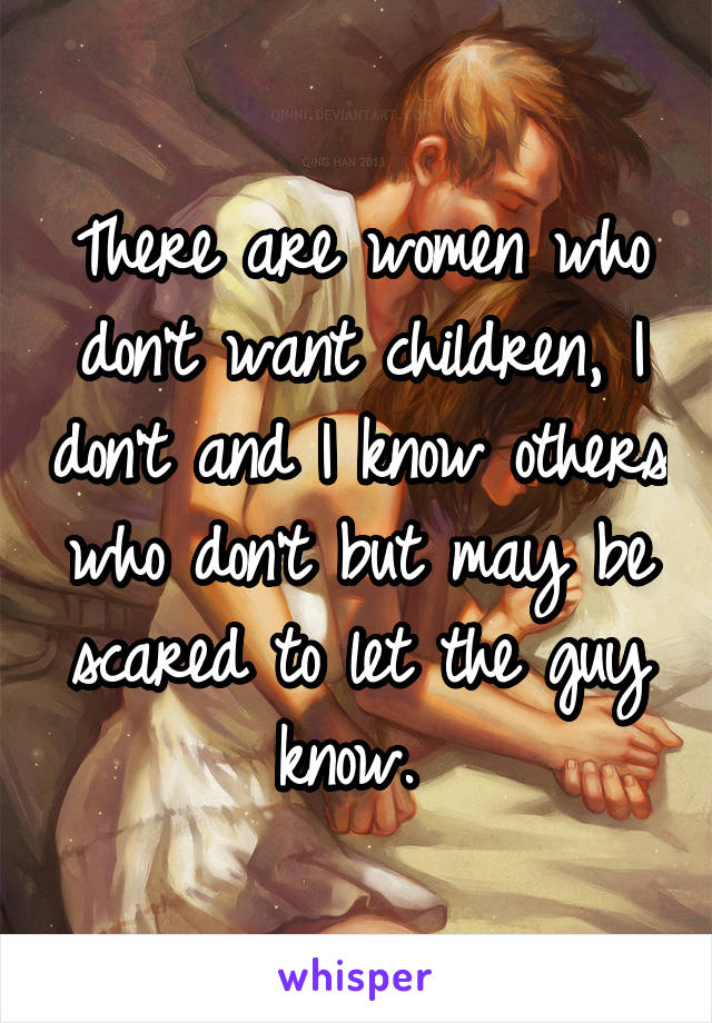 There are women who don't want children, I don't and I know others who don't but may be scared to let the guy know. 