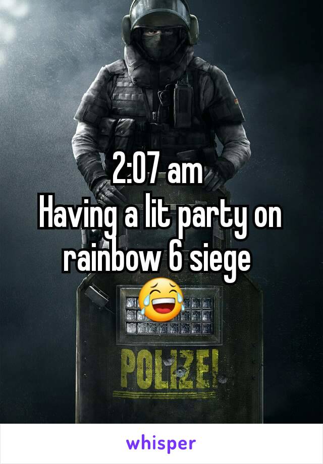2:07 am 
Having a lit party on rainbow 6 siege 
😂
