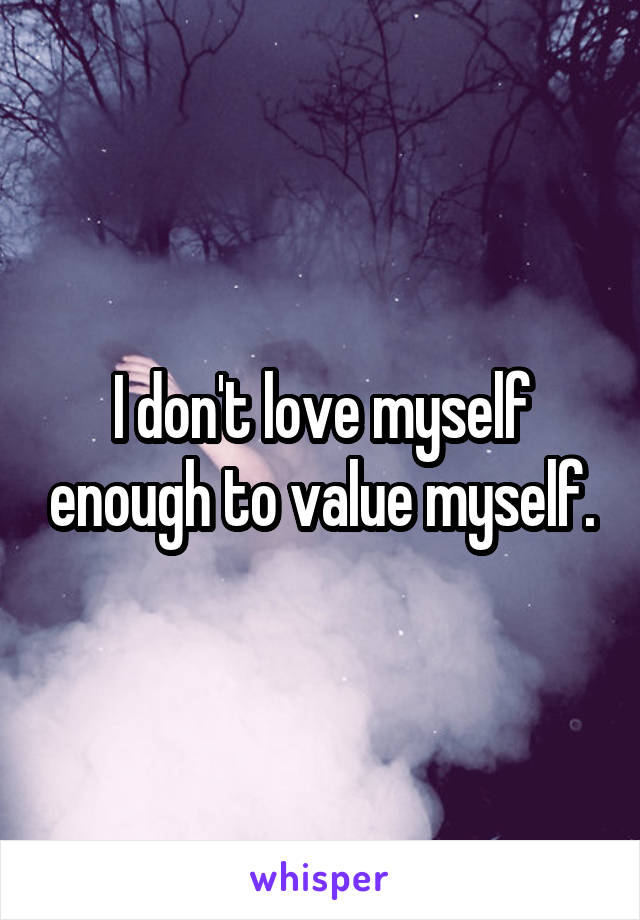 I don't love myself enough to value myself.