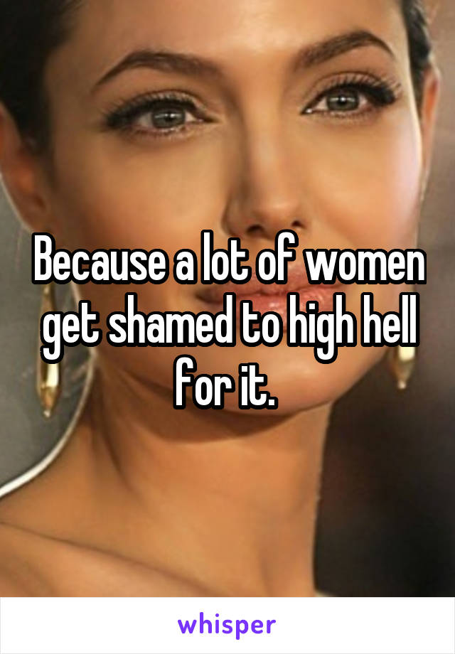 Because a lot of women get shamed to high hell for it. 