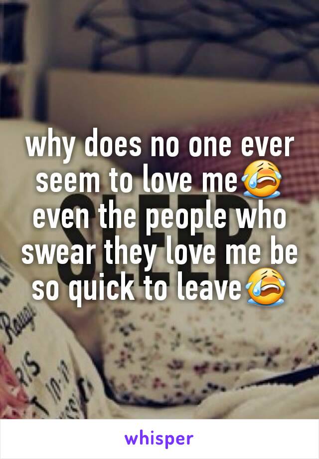 why does no one ever seem to love me😭 even the people who swear they love me be so quick to leave😭