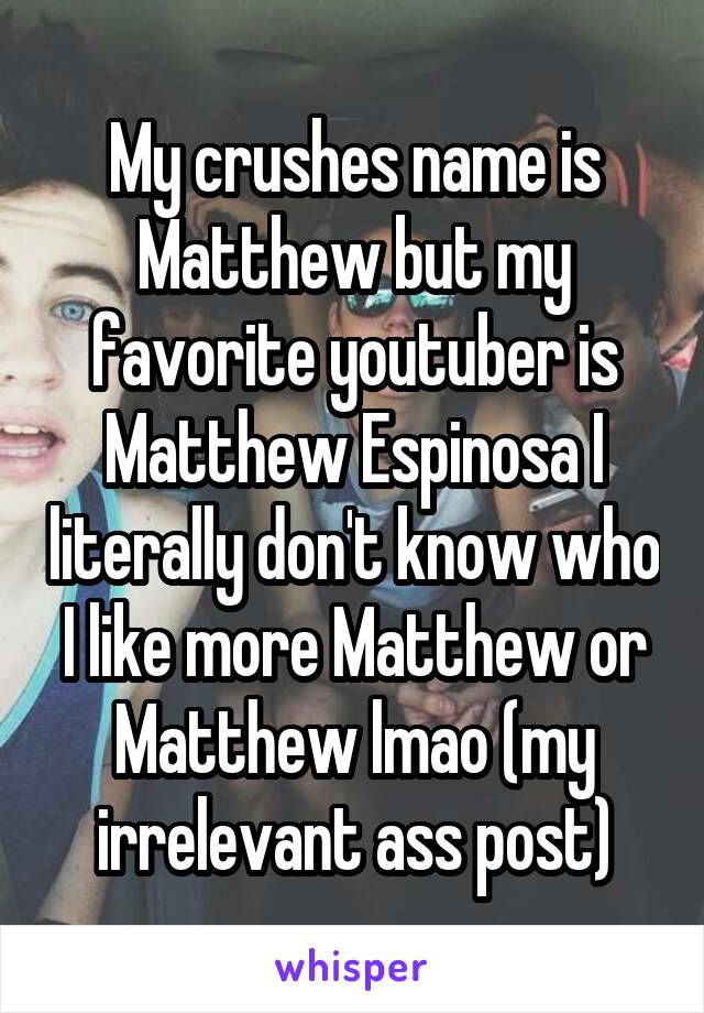 My crushes name is Matthew but my favorite youtuber is Matthew Espinosa I literally don't know who I like more Matthew or Matthew lmao (my irrelevant ass post)