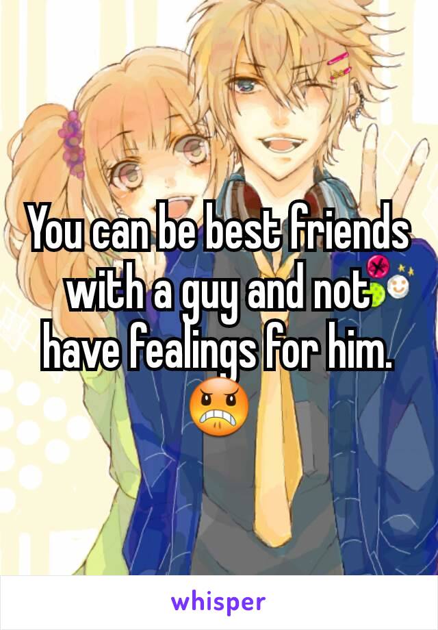 You can be best friends with a guy and not have fealings for him.😠