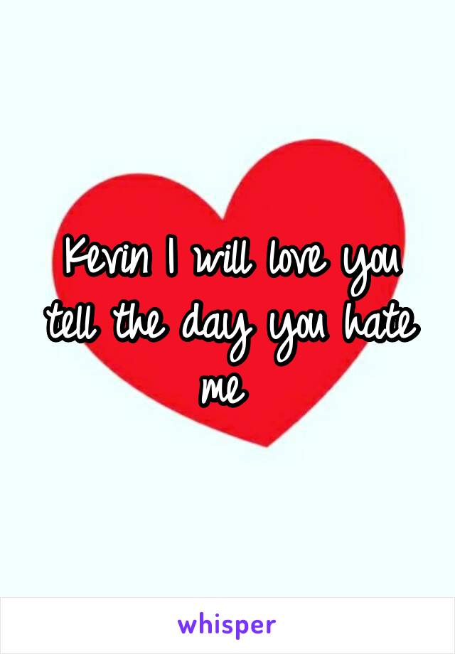 Kevin I will love you tell the day you hate me 