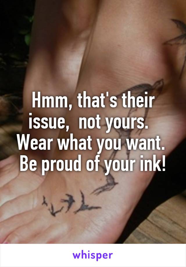 Hmm, that's their issue,  not yours.   Wear what you want.  Be proud of your ink!