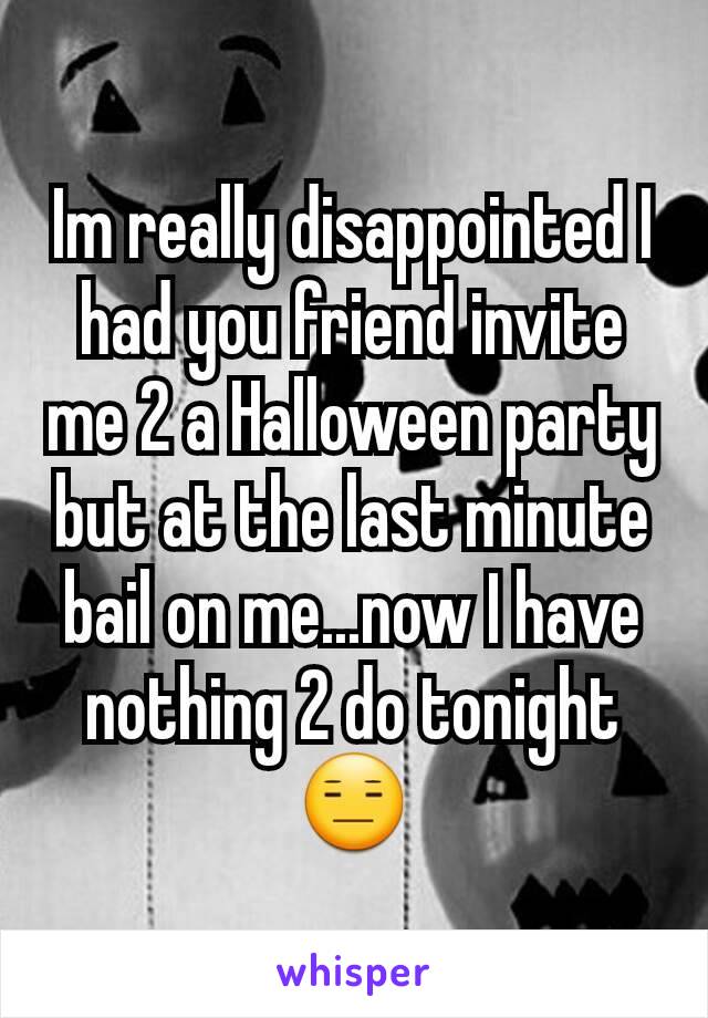 Im really disappointed I had you friend invite me 2 a Halloween party but at the last minute bail on me...now I have nothing 2 do tonight 😑