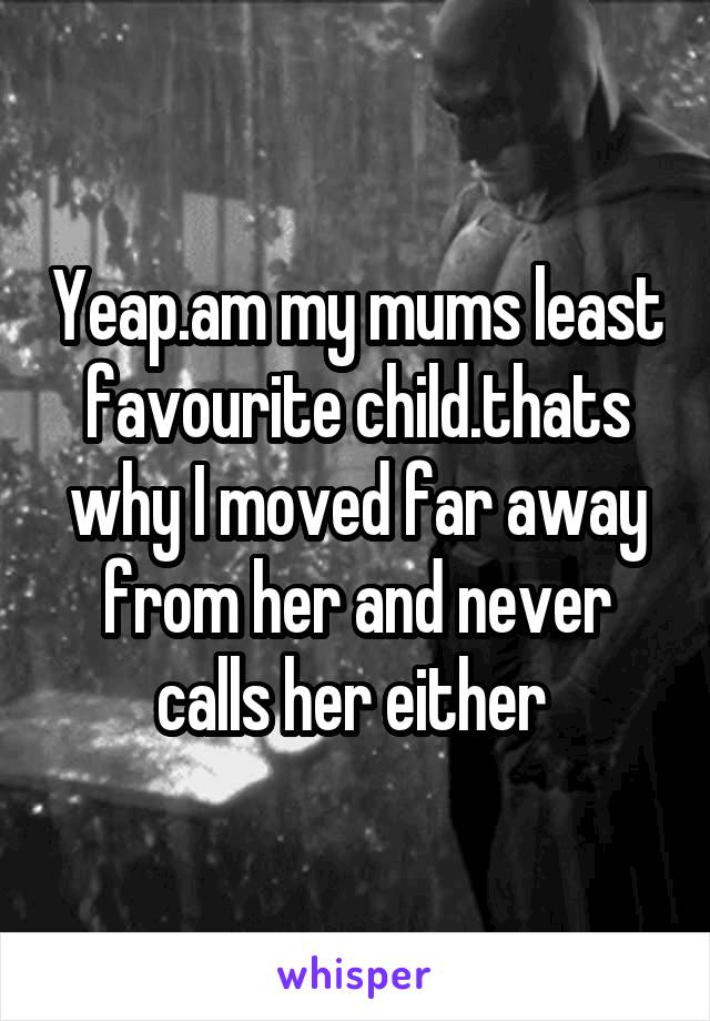 Yeap.am my mums least favourite child.thats why I moved far away from her and never calls her either 
