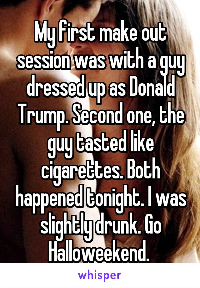 My first make out session was with a guy dressed up as Donald Trump. Second one, the guy tasted like cigarettes. Both happened tonight. I was slightly drunk. Go Halloweekend. 