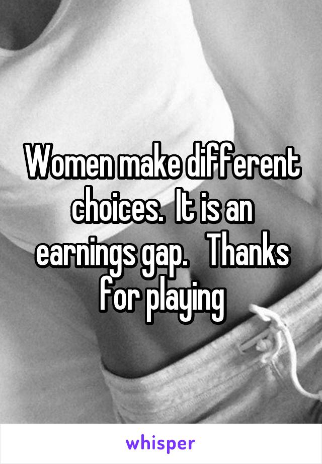 Women make different choices.  It is an earnings gap.   Thanks for playing