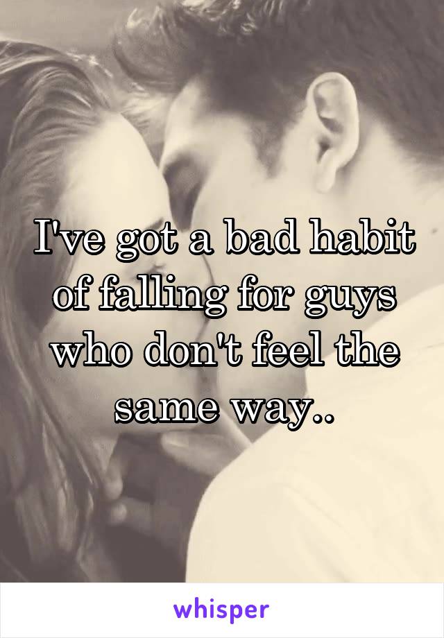I've got a bad habit of falling for guys who don't feel the same way..