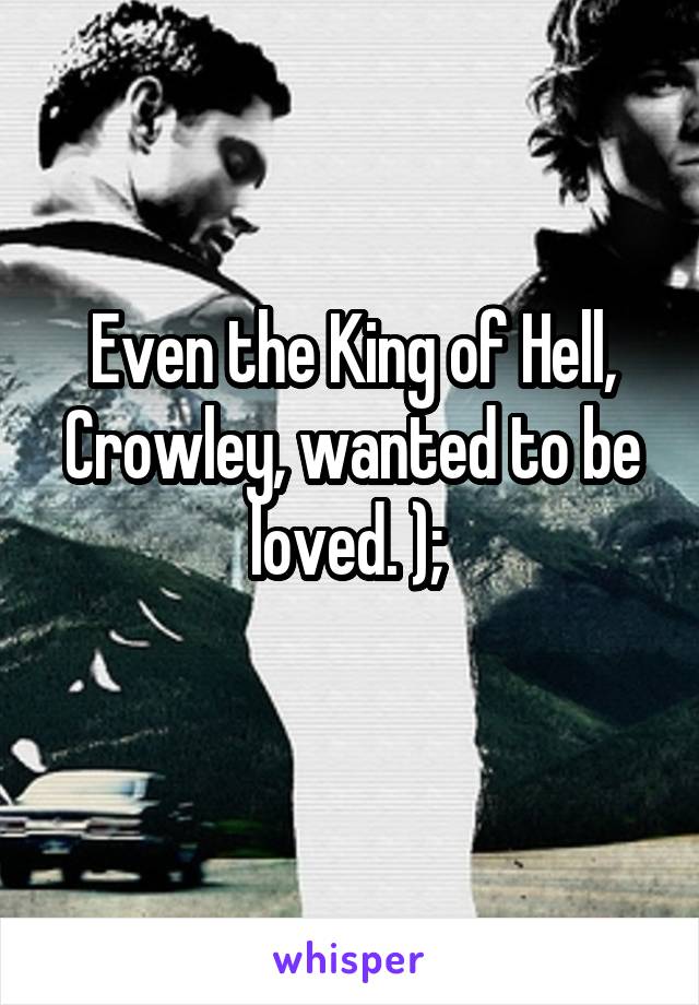 Even the King of Hell, Crowley, wanted to be loved. ); 
