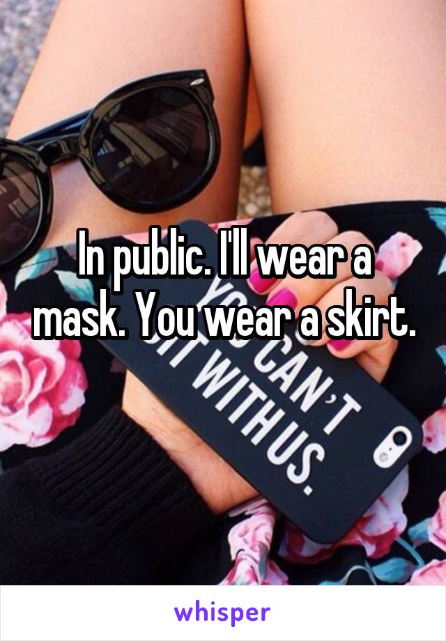 In public. I'll wear a mask. You wear a skirt. 