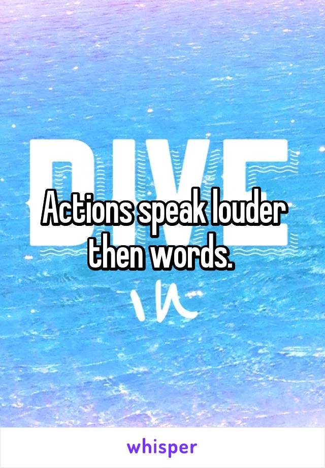 Actions speak louder then words. 