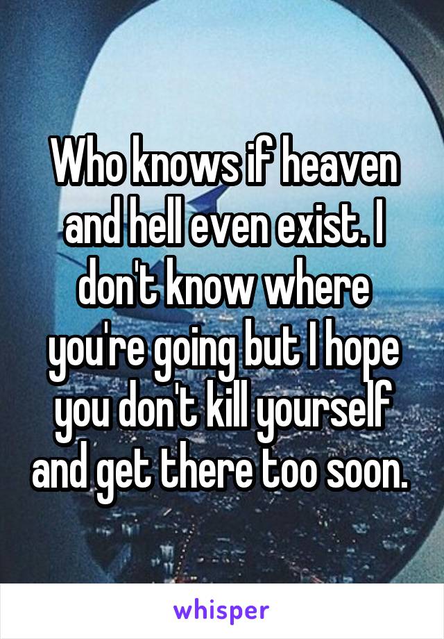 Who knows if heaven and hell even exist. I don't know where you're going but I hope you don't kill yourself and get there too soon. 