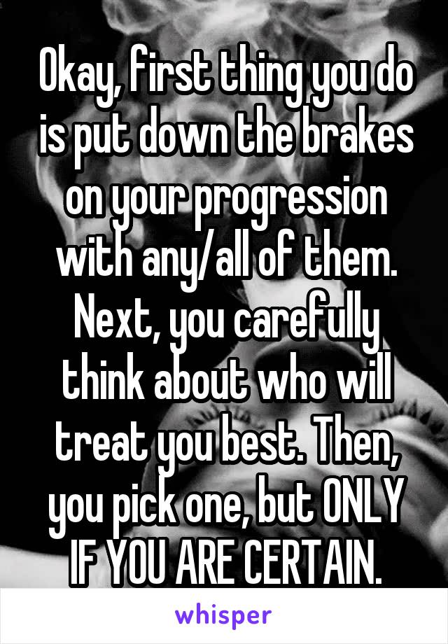 Okay, first thing you do is put down the brakes on your progression with any/all of them. Next, you carefully think about who will treat you best. Then, you pick one, but ONLY IF YOU ARE CERTAIN.
