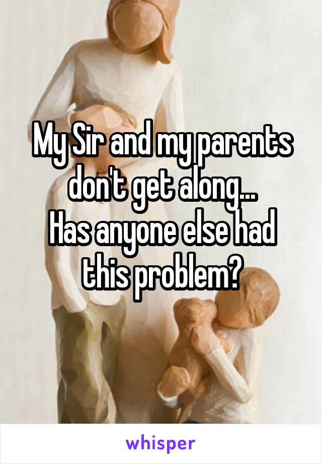My Sir and my parents don't get along...
Has anyone else had this problem?
