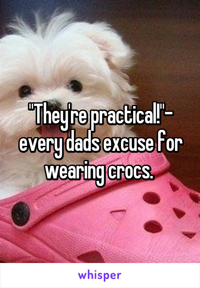"They're practical!"- every dads excuse for wearing crocs. 
