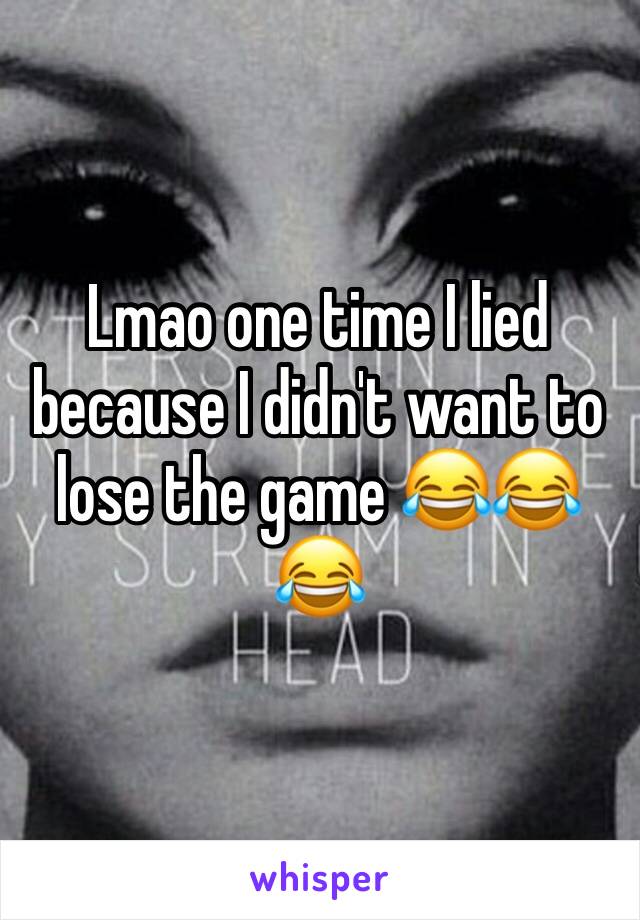 Lmao one time I lied because I didn't want to lose the game 😂😂😂