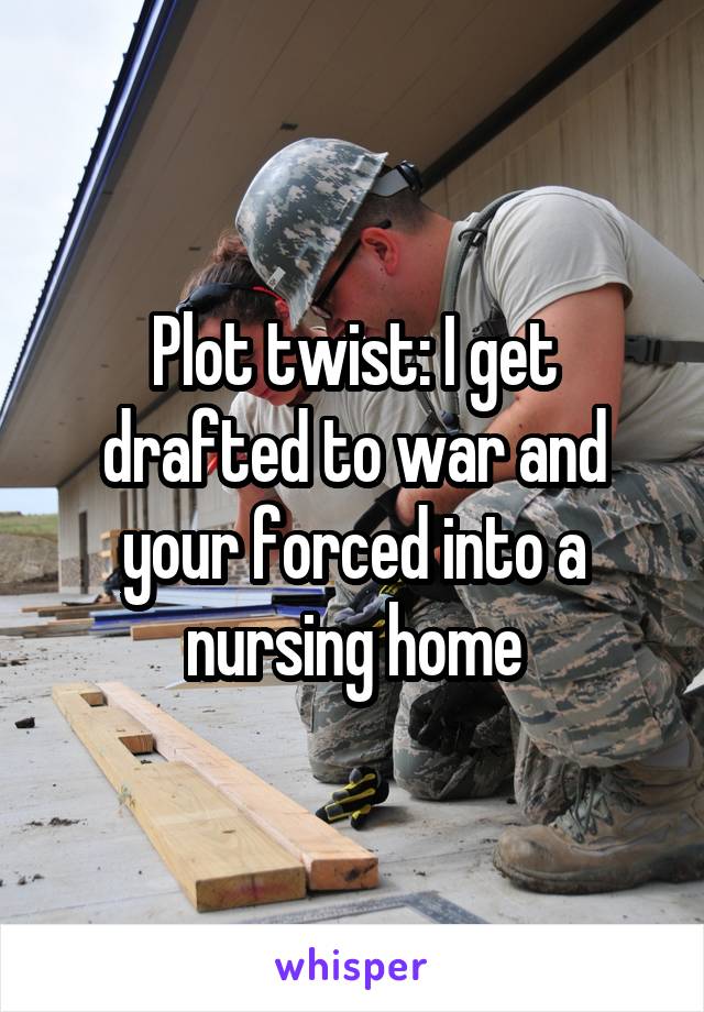 Plot twist: I get drafted to war and your forced into a nursing home