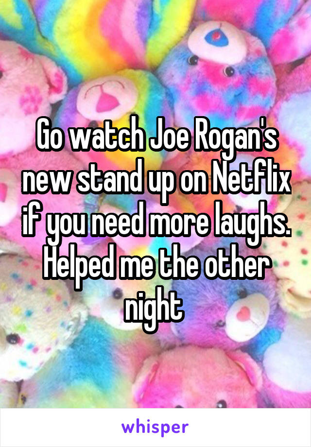 Go watch Joe Rogan's new stand up on Netflix if you need more laughs. Helped me the other night 