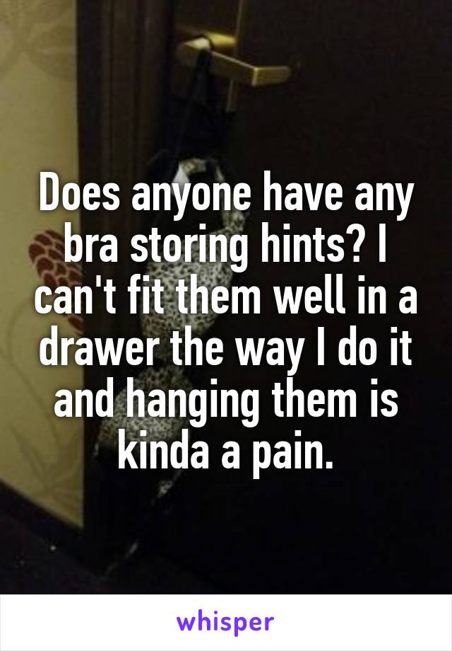 Does anyone have any bra storing hints? I can't fit them well in a drawer the way I do it and hanging them is kinda a pain.