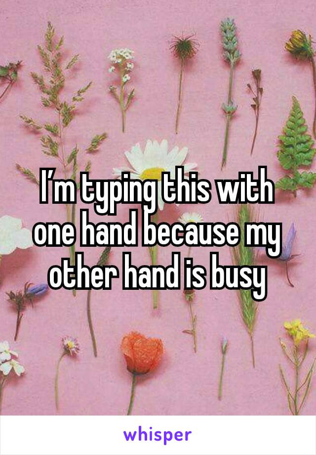 I’m typing this with one hand because my other hand is busy