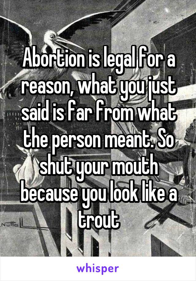 Abortion is legal for a reason, what you just said is far from what the person meant. So shut your mouth because you look like a trout