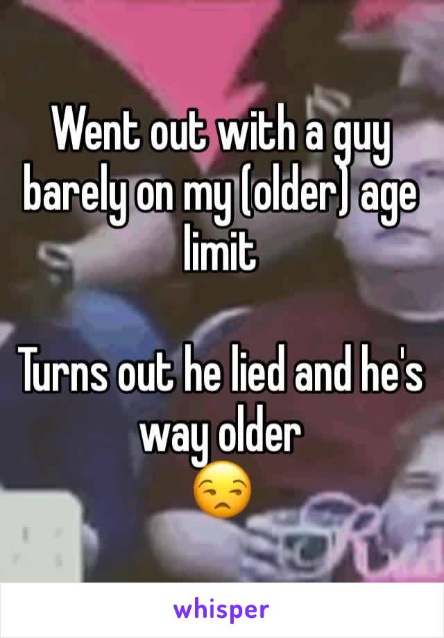 Went out with a guy barely on my (older) age limit

Turns out he lied and he's way older
😒