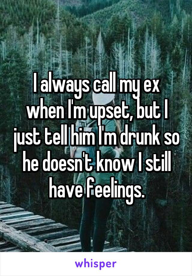 I always call my ex when I'm upset, but I just tell him I'm drunk so he doesn't know I still have feelings.