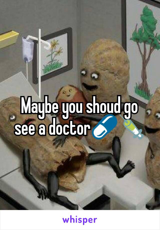 Maybe you shoud go see a doctor💊💉