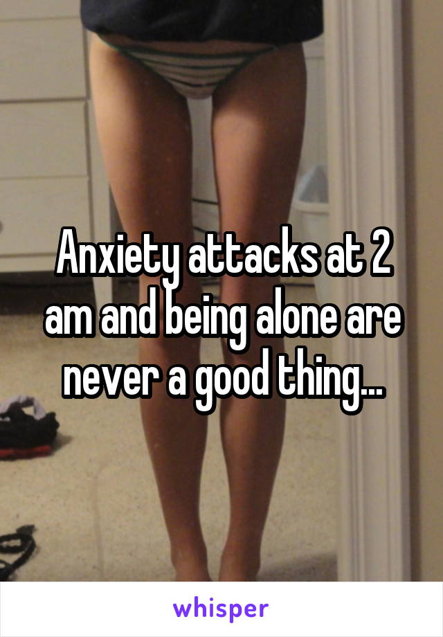 Anxiety attacks at 2 am and being alone are never a good thing...