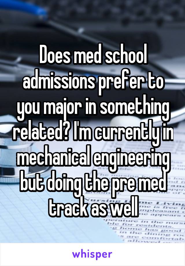 Does med school admissions prefer to you major in something related? I'm currently in mechanical engineering but doing the pre med track as well