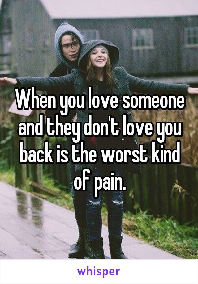 When you love someone and they don't love you back is the worst kind of pain.