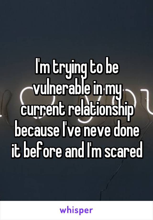 I'm trying to be vulnerable in my current relationship because I've neve done it before and I'm scared